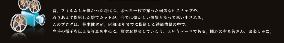 昔、フィルムしか無かった時代に、余った一枚で撮った何気ないスナップや、取りあえず撮影した捨てカットが、今では懐かしい情景となって思い出される。このブログは、笹本健次が、昭和50年までに撮影した鉄道情景の中で、当時の様子を伝える写真を中心に、順次お見せしていこう、というテーマである。関心の有る皆さん、お楽しみに。